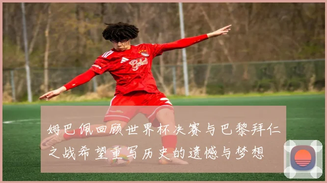 姆巴佩回顾世界杯决赛与巴黎拜仁之战希望重写历史的遗憾与梦想