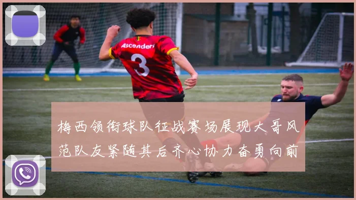 梅西领衔球队征战赛场展现大哥风范队友紧随其后齐心协力奋勇向前
