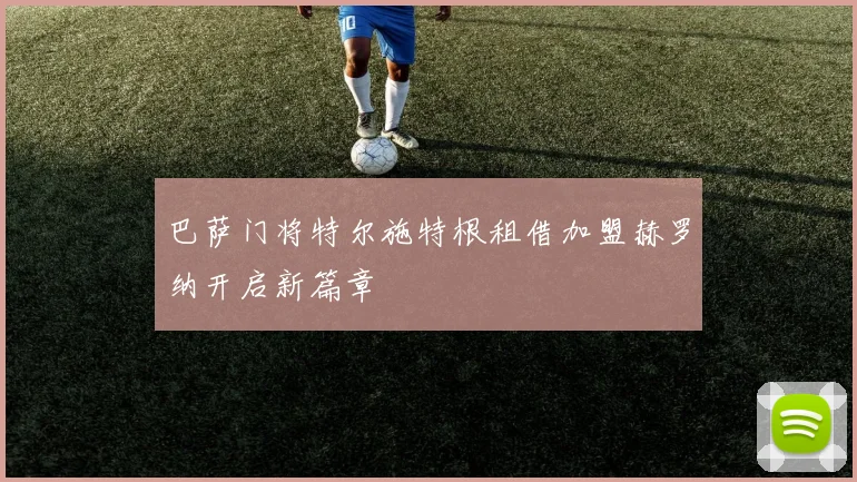 巴萨门将特尔施特根租借加盟赫罗纳开启新篇章