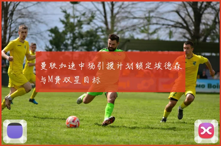曼联加速中场引援计划锁定埃德森与M费双星目标