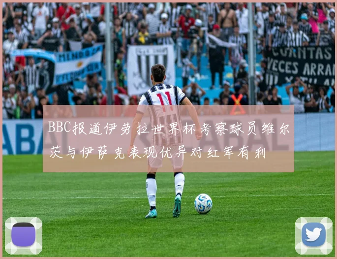 BBC报道伊劳拉世界杯考察球员维尔茨与伊萨克表现优异对红军有利