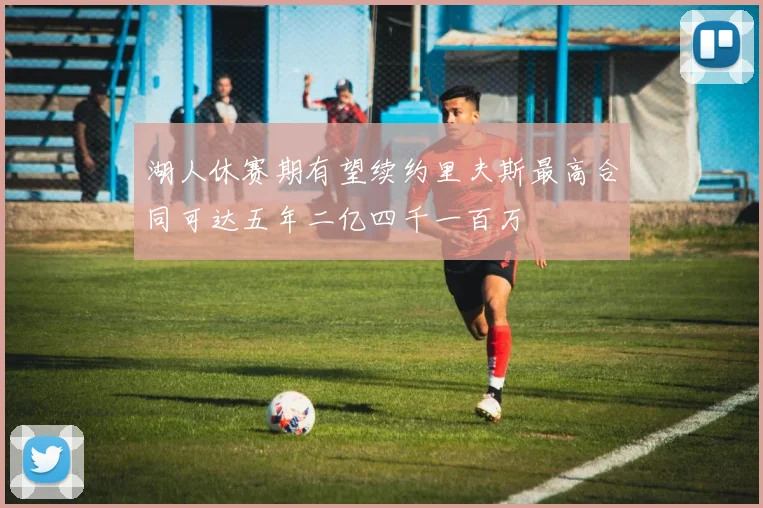 湖人休赛期有望续约里夫斯最高合同可达五年二亿四千一百万