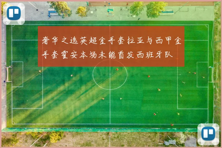 奢华之选英超金手套拉亚与西甲金手套霍安本场未能首发西班牙队