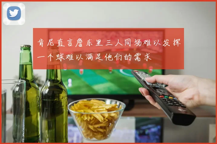 肯尼直言詹东里三人同场难以发挥一个球难以满足他们的需求