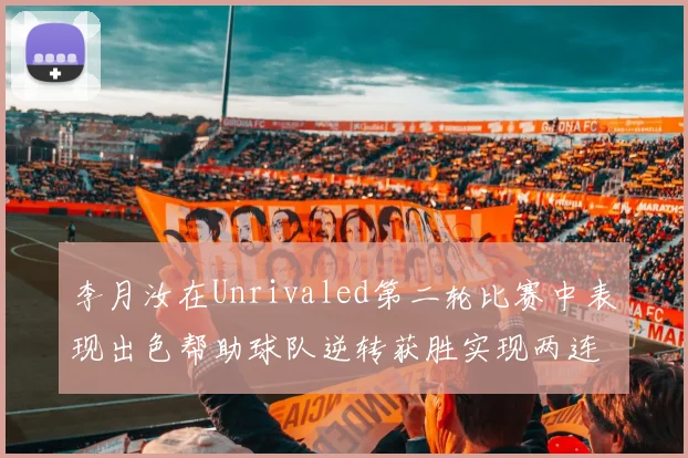 李月汝在Unrivaled第二轮比赛中表现出色帮助球队逆转获胜实现两连胜