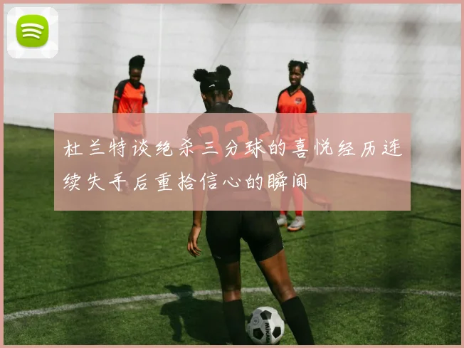 杜兰特谈绝杀三分球的喜悦经历连续失手后重拾信心的瞬间