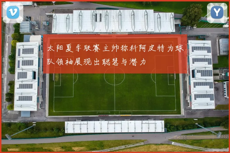 太阳夏季联赛主帅称科阿皮特为球队领袖展现出聪慧与潜力