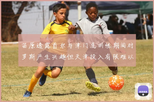 苗原透露首尔与津门虎训练期间对罗斯产生兴趣但天津投入有限难以引进