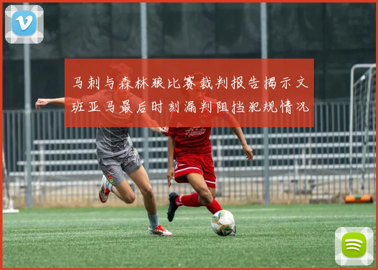 马刺与森林狼比赛裁判报告揭示文班亚马最后时刻漏判阻挡犯规情况