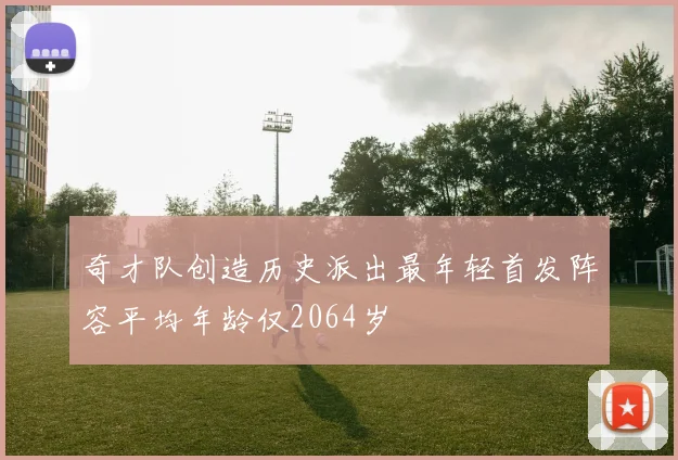 奇才队创造历史派出最年轻首发阵容平均年龄仅2064岁