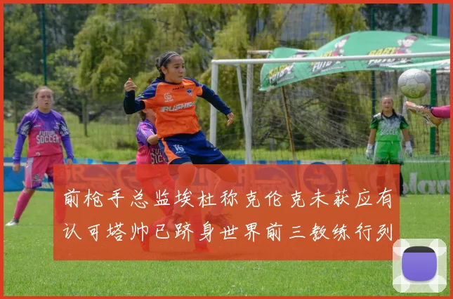 前枪手总监埃杜称克伦克未获应有认可塔帅已跻身世界前三教练行列
