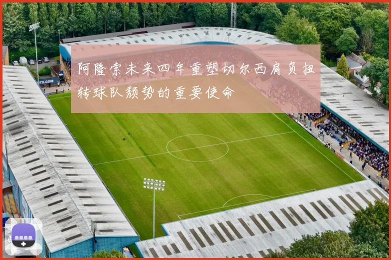 阿隆索未来四年重塑切尔西肩负扭转球队颓势的重要使命
