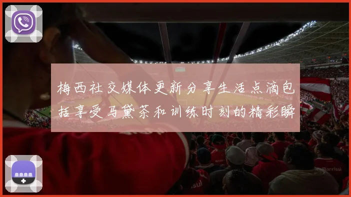 梅西社交媒体更新分享生活点滴包括享受马黛茶和训练时刻的精彩瞬间