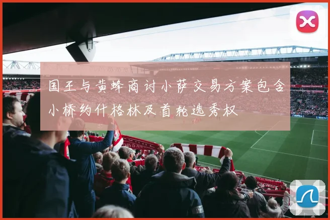 国王与黄蜂商讨小萨交易方案包含小桥约什格林及首轮选秀权