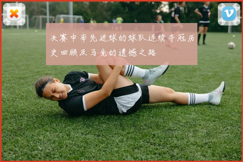决赛中率先进球的球队连续夺冠历史回顾及马竞的遗憾之路