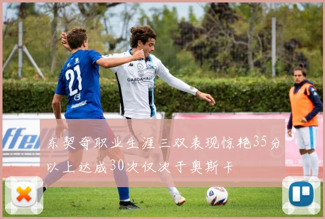 东契奇职业生涯三双表现惊艳35分以上达成30次仅次于奥斯卡