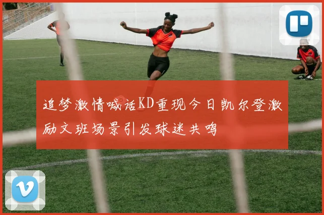 追梦激情喊话KD重现今日凯尔登激励文班场景引发球迷共鸣