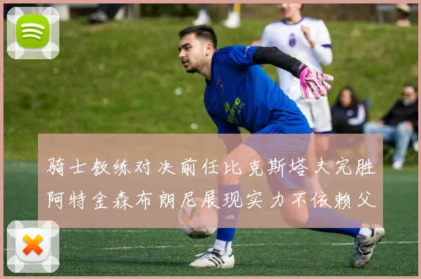 骑士教练对决前任比克斯塔夫完胜阿特金森布朗尼展现实力不依赖父亲