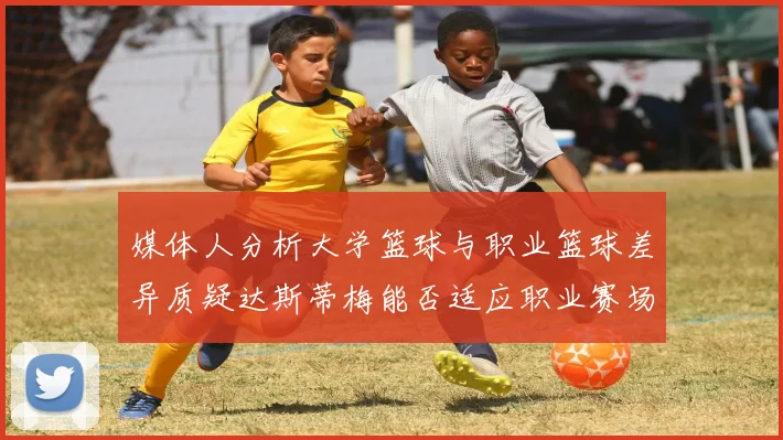 媒体人分析大学篮球与职业篮球差异质疑达斯蒂梅能否适应职业赛场