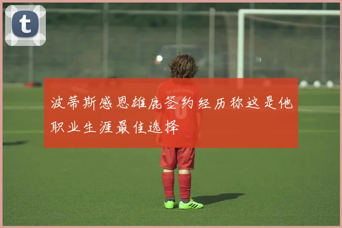 波蒂斯感恩雄鹿签约经历称这是他职业生涯最佳选择