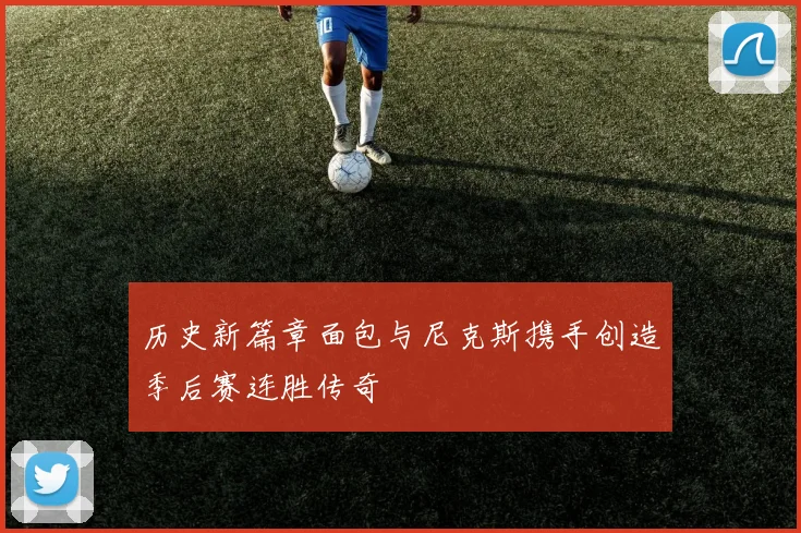 历史新篇章面包与尼克斯携手创造季后赛连胜传奇