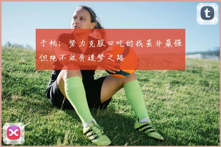 于帕：努力克服口吃的我虽非最强但绝不放弃追梦之路