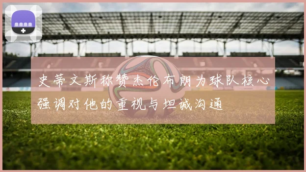 史蒂文斯称赞杰伦布朗为球队核心强调对他的重视与坦诚沟通