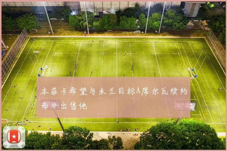 本菲卡希望与米兰目标A席尔瓦续约而非出售他