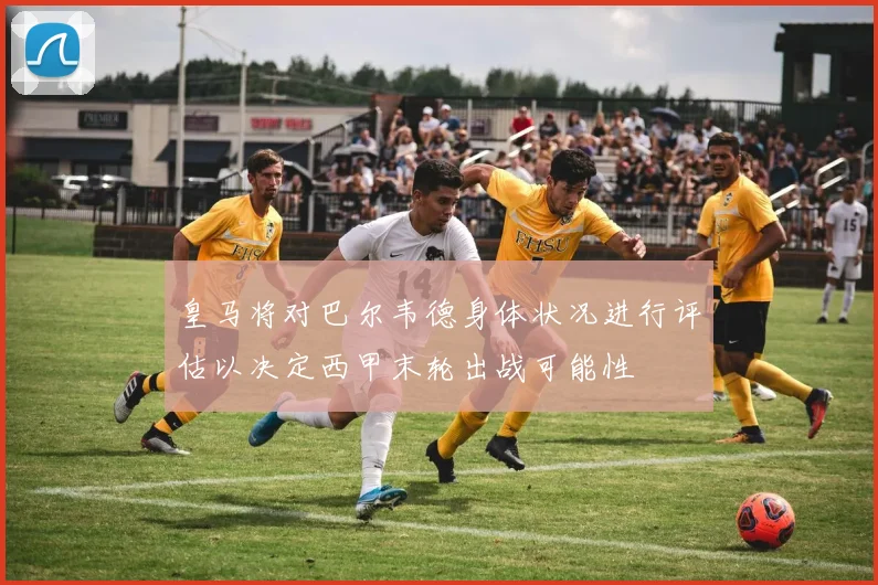 皇马将对巴尔韦德身体状况进行评估以决定西甲末轮出战可能性