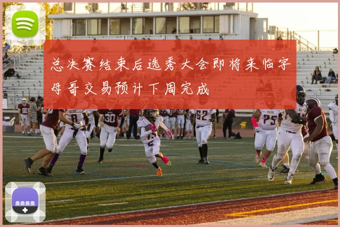 总决赛结束后选秀大会即将来临字母哥交易预计下周完成