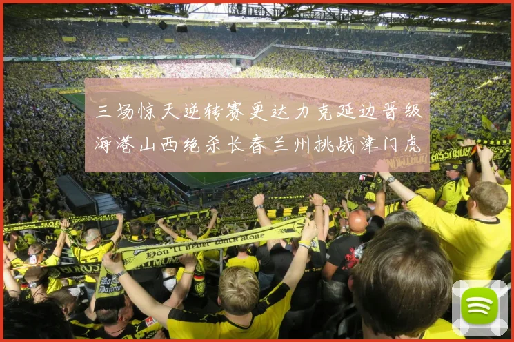 三场惊天逆转赛更达力克延边晋级海港山西绝杀长春兰州挑战津门虎