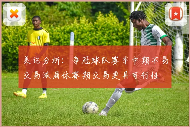 美记分析：争冠球队赛季中期不易交易浓眉休赛期交易更具可行性