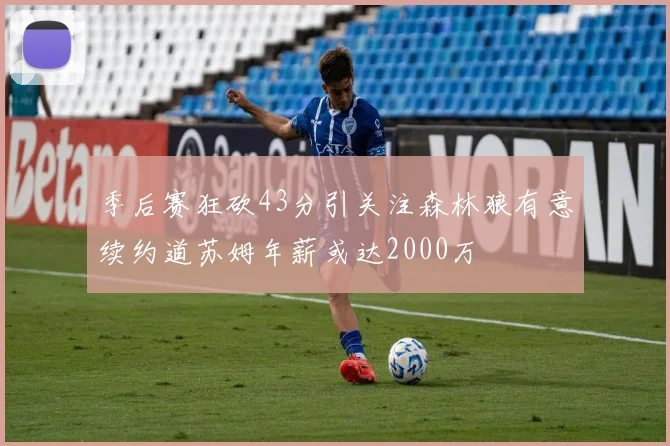 季后赛狂砍43分引关注森林狼有意续约道苏姆年薪或达2000万