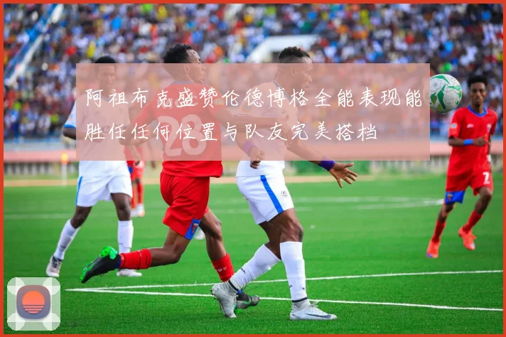 阿祖布克盛赞伦德博格全能表现能胜任任何位置与队友完美搭档