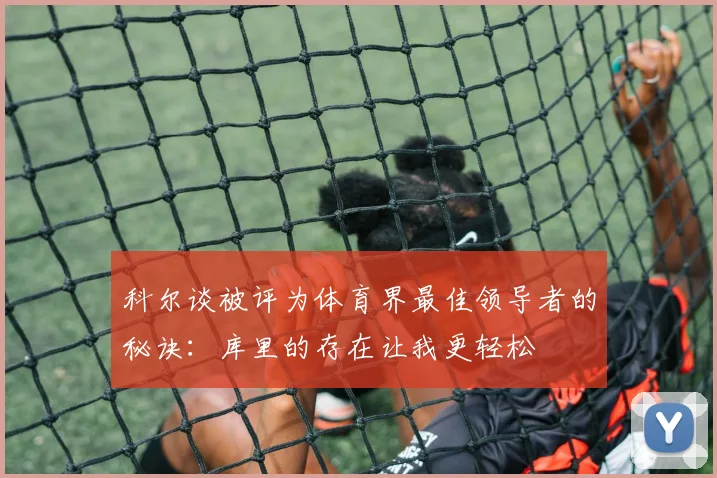 科尔谈被评为体育界最佳领导者的秘诀：库里的存在让我更轻松