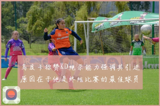 乌度卡称赞KD绝杀能力强调其引进原因在于他是终结比赛的最佳球员