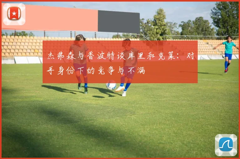 杰弗森与香波特谈库里和克莱：对手身份下的竞争与不满